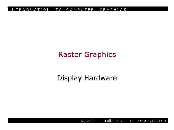 INTRODUCTION TO COMPUTER GRAPHIC S Raster Graphics Display Hardware Ngoc Le Fall, 2010 Raster