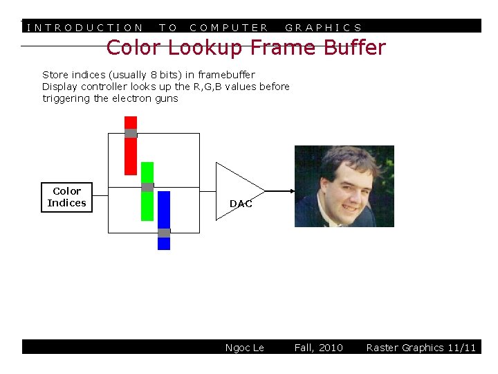 INTRODUCTION TO COMPUTER GRAPHIC S Color Lookup Frame Buffer Store indices (usually 8 bits)