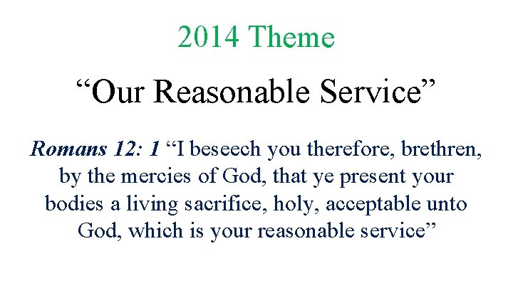 2014 Theme “Our Reasonable Service” Romans 12: 1 “I beseech you therefore, brethren, by