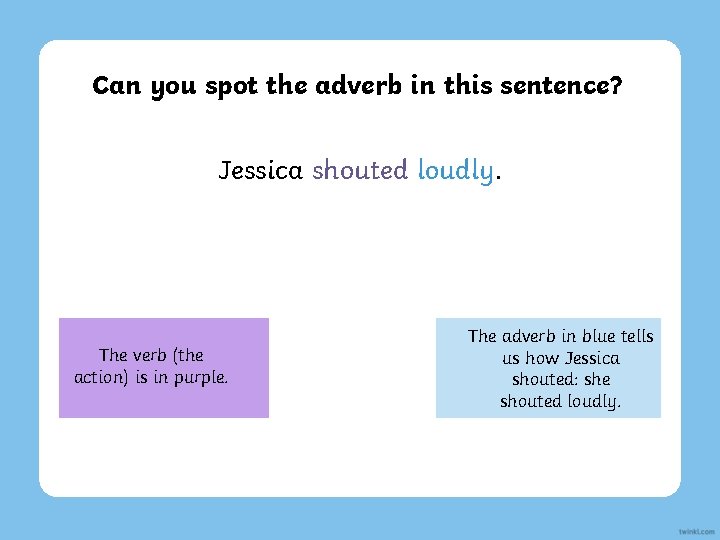 Can you spot the adverb in this sentence? Jessica shouted loudly. The verb (the