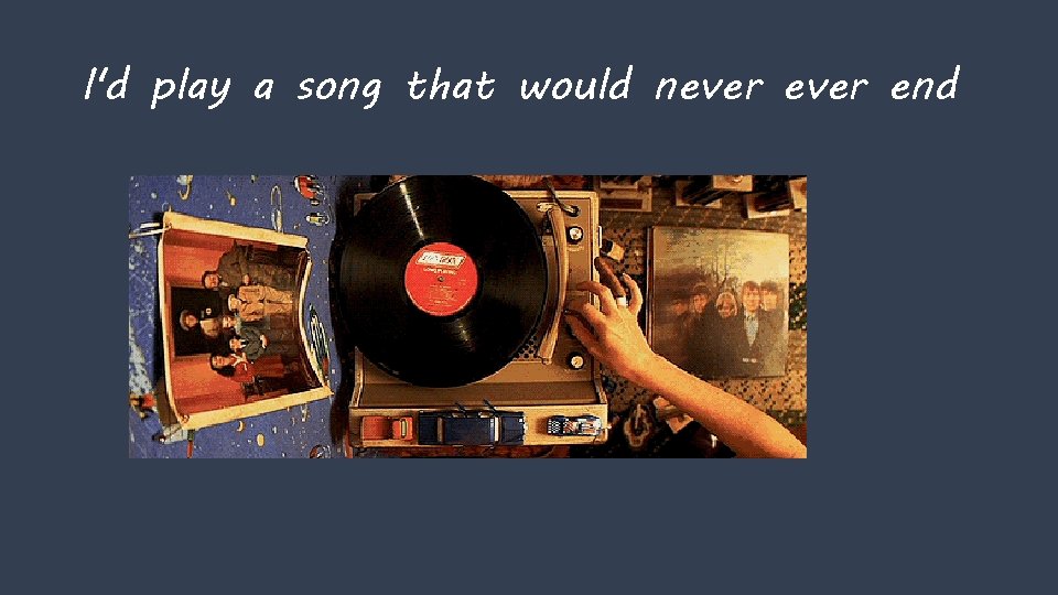 I'd play a song that would never end 