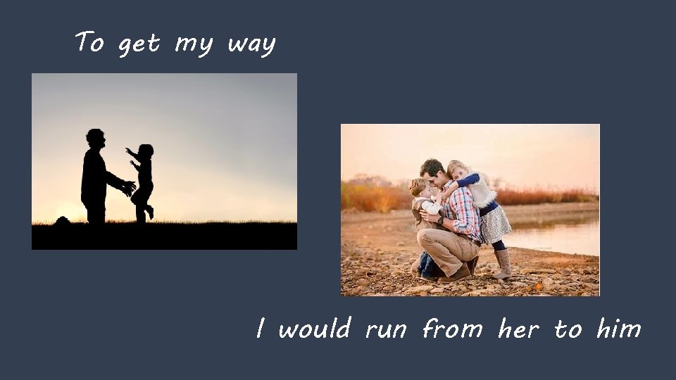 To get my way I would run from her to him 