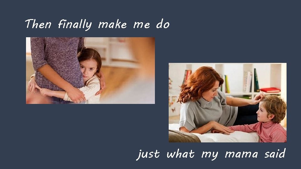 Then finally make me do just what my mama said 