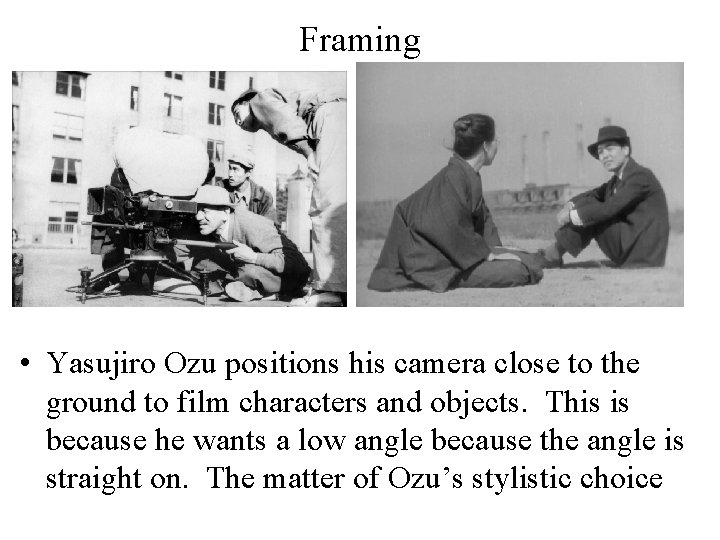 Framing • Yasujiro Ozu positions his camera close to the ground to film characters