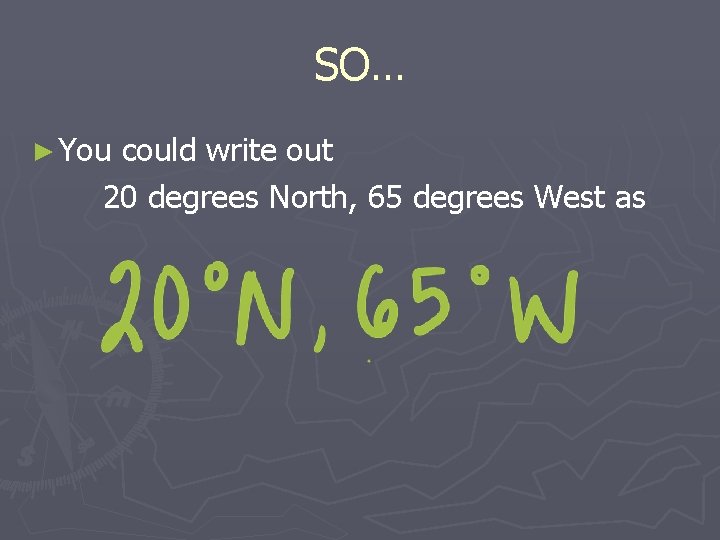 SO… ► You could write out 20 degrees North, 65 degrees West as 