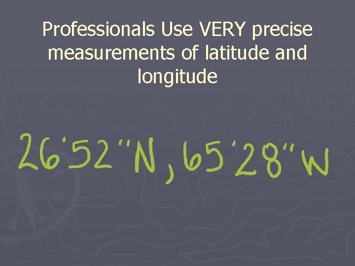 Professionals Use VERY precise measurements of latitude and longitude 