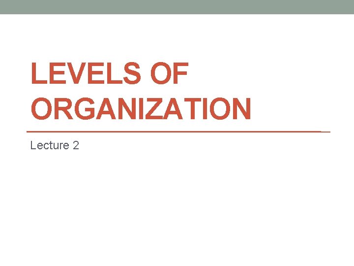 LEVELS OF ORGANIZATION Lecture 2 