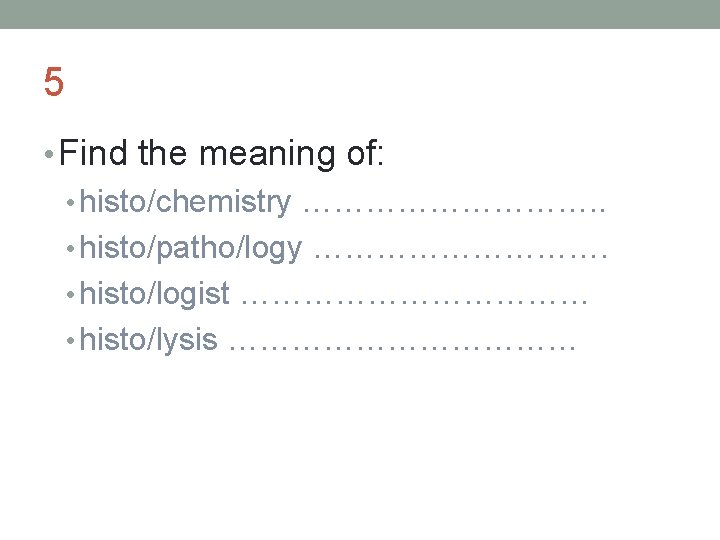 5 • Find the meaning of: • histo/chemistry ……………. . • histo/patho/logy ……………. •