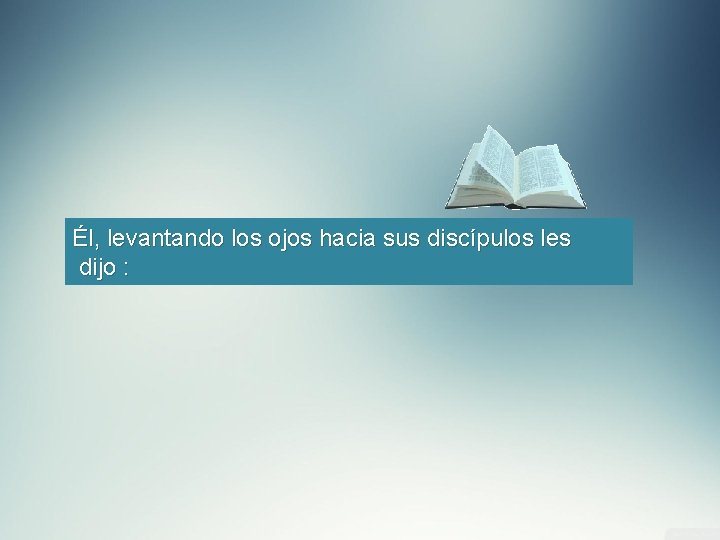 Él, levantando los ojos hacia sus discípulos les dijo : 