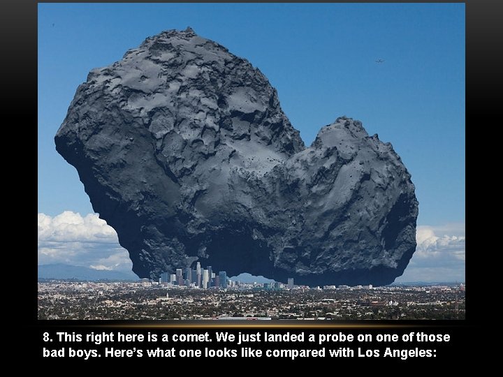 8. This right here is a comet. We just landed a probe on one