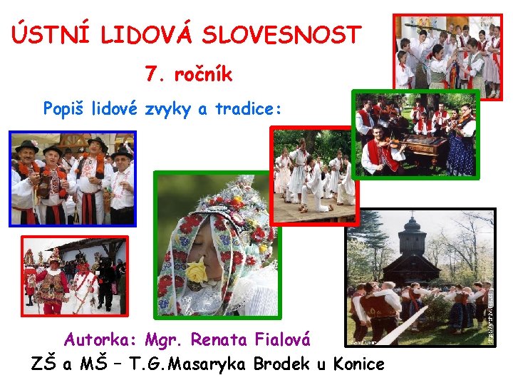 ÚSTNÍ LIDOVÁ SLOVESNOST 7. ročník Popiš lidové zvyky a tradice: Autorka: Mgr. Renata Fialová