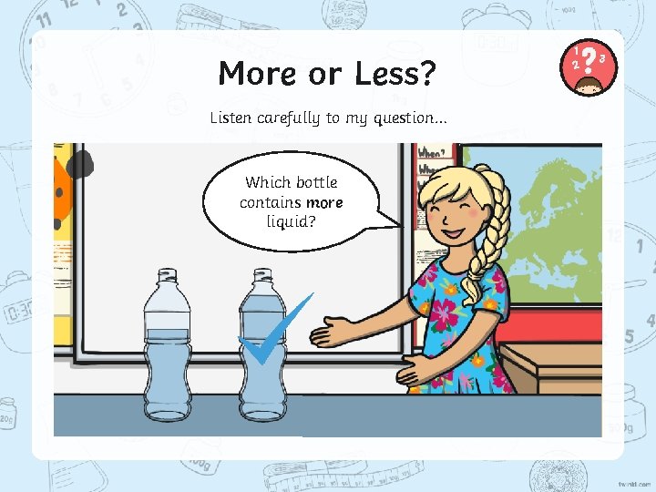 More or Less? Listen carefully to my question… Which bottle contains more liquid? 