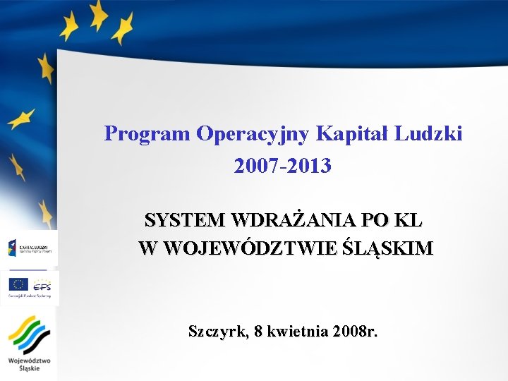 Program Operacyjny Kapitał Ludzki 2007 -2013 SYSTEM WDRAŻANIA PO KL W WOJEWÓDZTWIE ŚLĄSKIM Szczyrk,