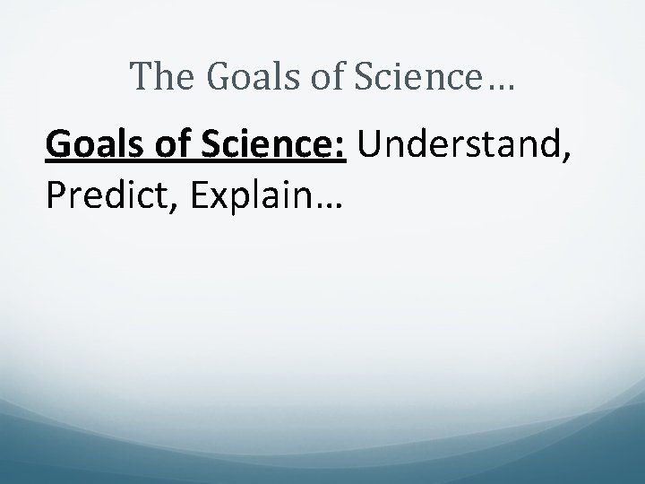 The Goals of Science… Goals of Science: Understand, Predict, Explain… 