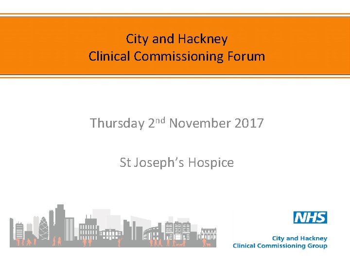 City and Hackney Clinical Commissioning Forum Thursday 2 nd November 2017 St Joseph’s Hospice