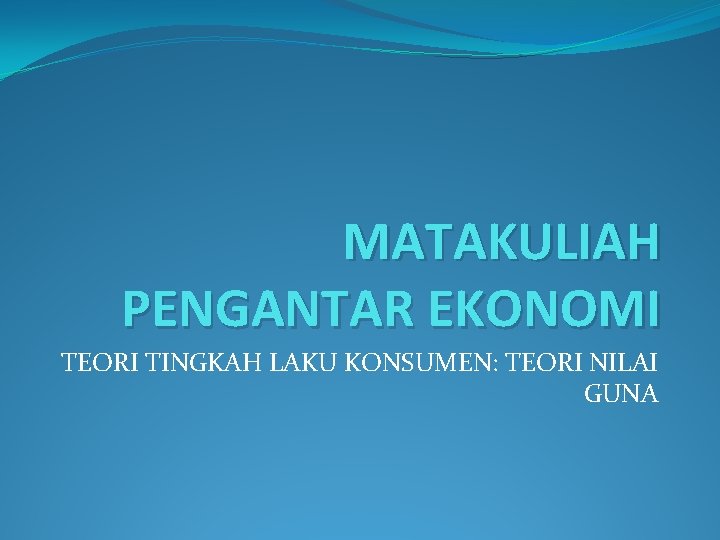 MATAKULIAH PENGANTAR EKONOMI TEORI TINGKAH LAKU KONSUMEN: TEORI NILAI GUNA 