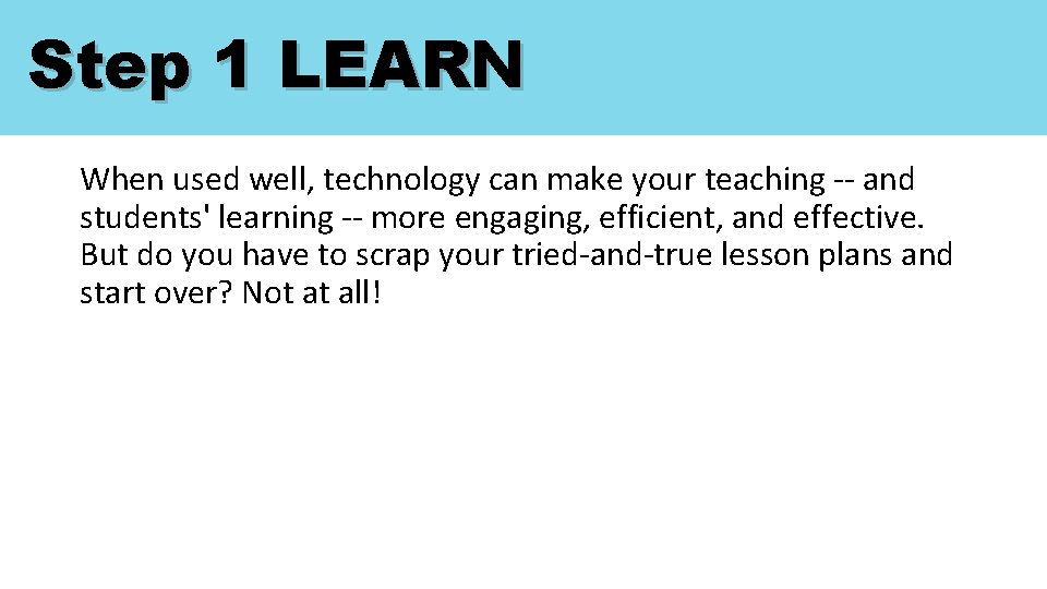 Step 1 LEARN When used well, technology can make your teaching -- and students'