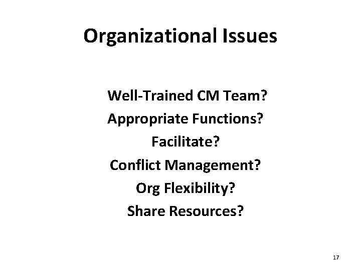 Organizational Issues Well-Trained CM Team? Appropriate Functions? Facilitate? Conflict Management? Org Flexibility? Share Resources?