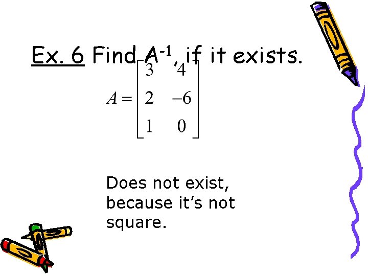 Ex. 6 Find A-1, if it exists. Does not exist, because it’s not square.