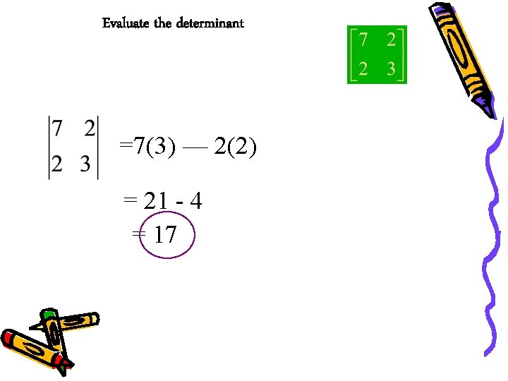 Evaluate the determinant =7(3) — 2(2) = 21 - 4 = 17 