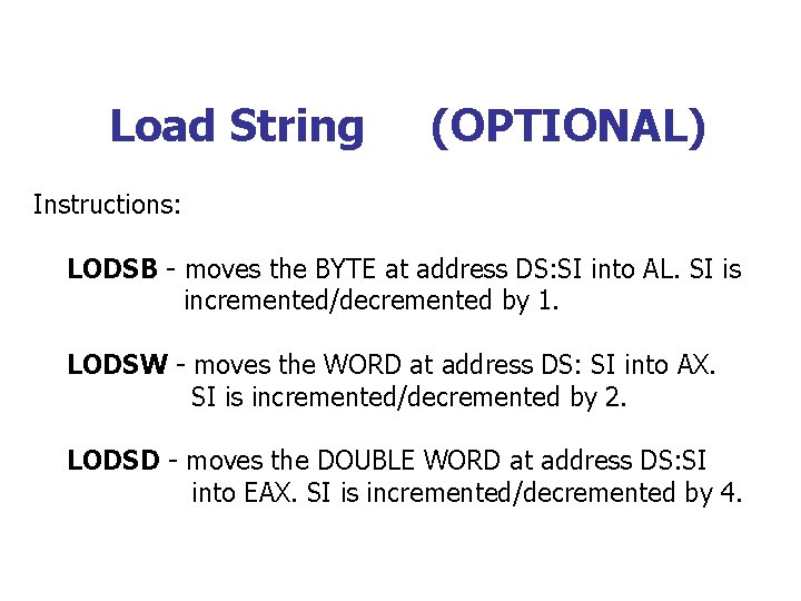 Load String (OPTIONAL) Instructions: LODSB - moves the BYTE at address DS: SI into