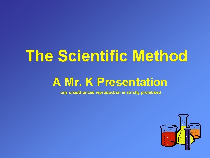 The Scientific Method A Mr. K Presentation -any unauthorized reproduction is strictly prohibited 