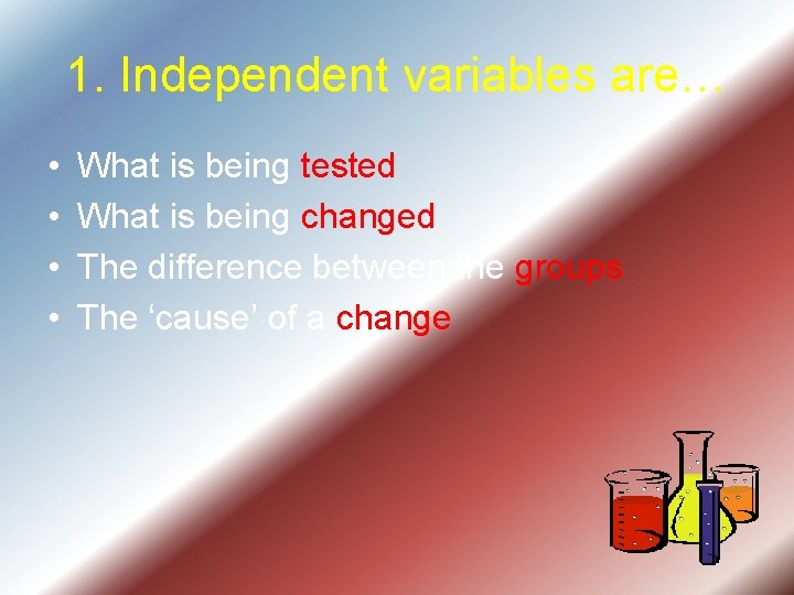 1. Independent variables are… • • What is being tested What is being changed