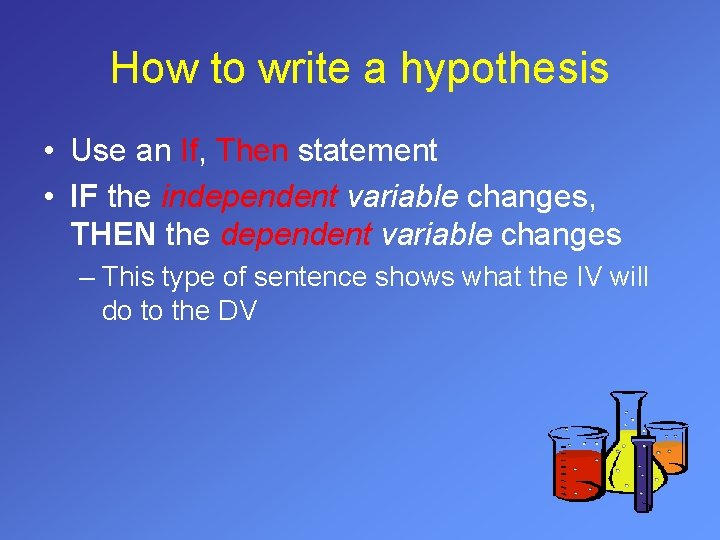 How to write a hypothesis • Use an If, Then statement • IF the