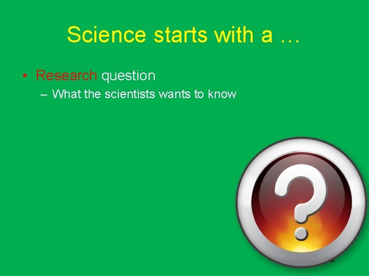 Science starts with a … • Research question – What the scientists wants to