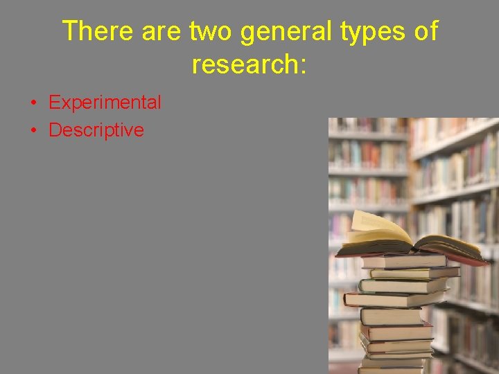 There are two general types of research: • Experimental • Descriptive 