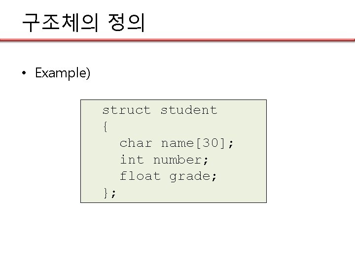 구조체의 정의 • Example) struct student { char name[30]; int number; float grade; };