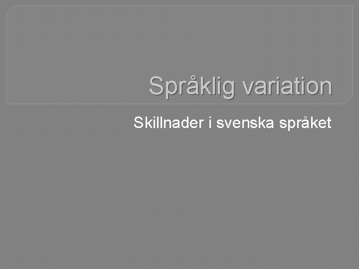 Språklig variation Skillnader i svenska språket 