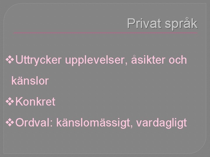 Privat språk v. Uttrycker upplevelser, åsikter och känslor v. Konkret v. Ordval: känslomässigt, vardagligt