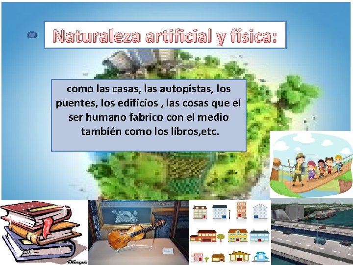 Naturaleza artificial y física: como las casas, las autopistas, los puentes, los edificios ,