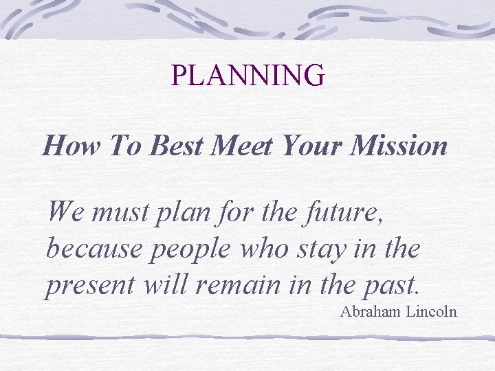 PLANNING How To Best Meet Your Mission We must plan for the future, because