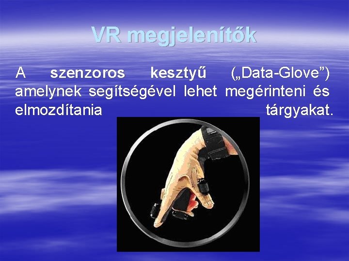 VR megjelenítők A szenzoros kesztyű („Data-Glove”) amelynek segítségével lehet megérinteni és elmozdítania tárgyakat. 