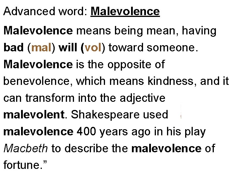 Advanced word: Malevolence means being mean, having bad (mal) will (vol) toward someone. Malevolence