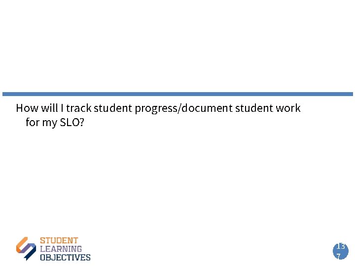 How will I track student progress/document student work for my SLO? 13 7 