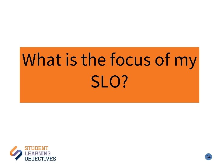 What is the focus of my SLO? 24 