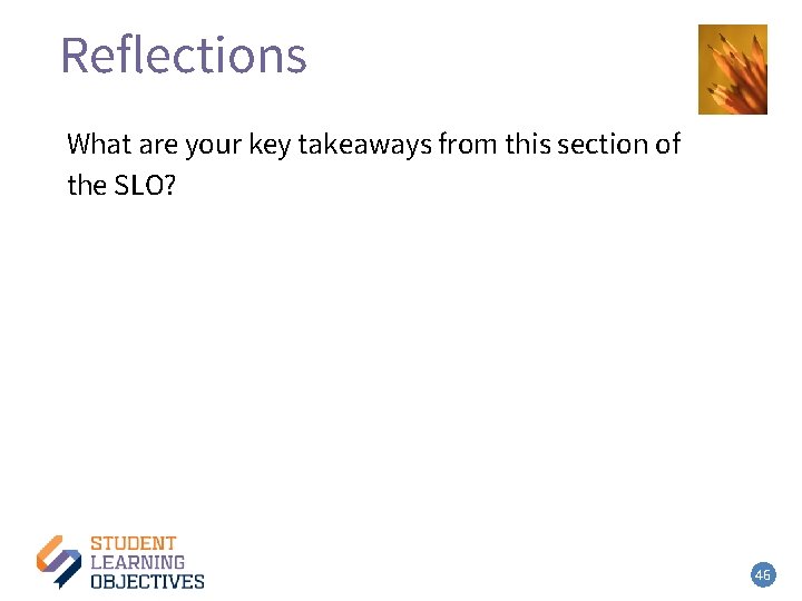 Reflections What are your key takeaways from this section of the SLO? 46 