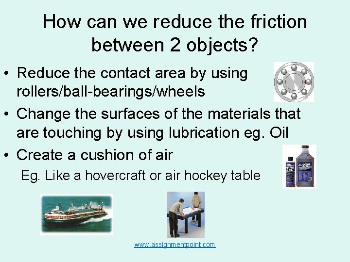 How can we reduce the friction between 2 objects? • Reduce the contact area How can we reduce the friction between 2 objects? • Reduce the contact area