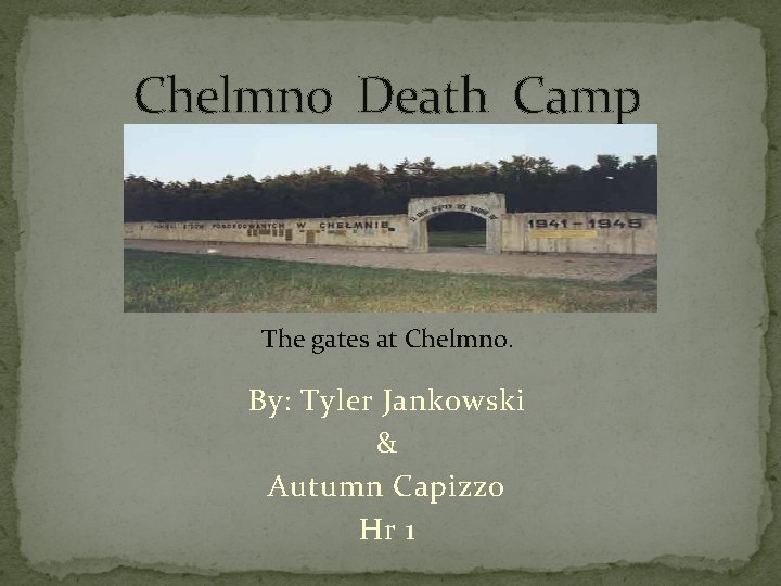 Chelmno Death Camp The gates at Chelmno. By: Tyler Jankowski & Autumn Capizzo Hr