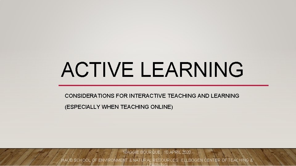 ACTIVE LEARNING CONSIDERATIONS FOR INTERACTIVE TEACHING AND LEARNING (ESPECIALLY WHEN TEACHING ONLINE) MAGGIE BOURQUE