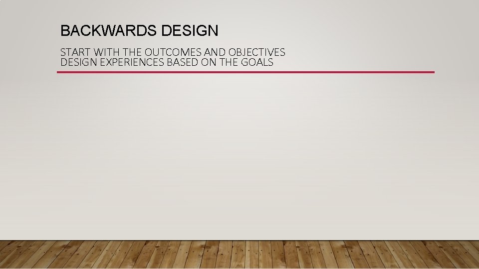 BACKWARDS DESIGN START WITH THE OUTCOMES AND OBJECTIVES DESIGN EXPERIENCES BASED ON THE GOALS