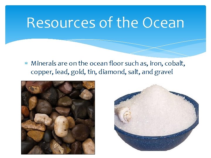 Resources of the Ocean Minerals are on the ocean floor such as, iron, cobalt,