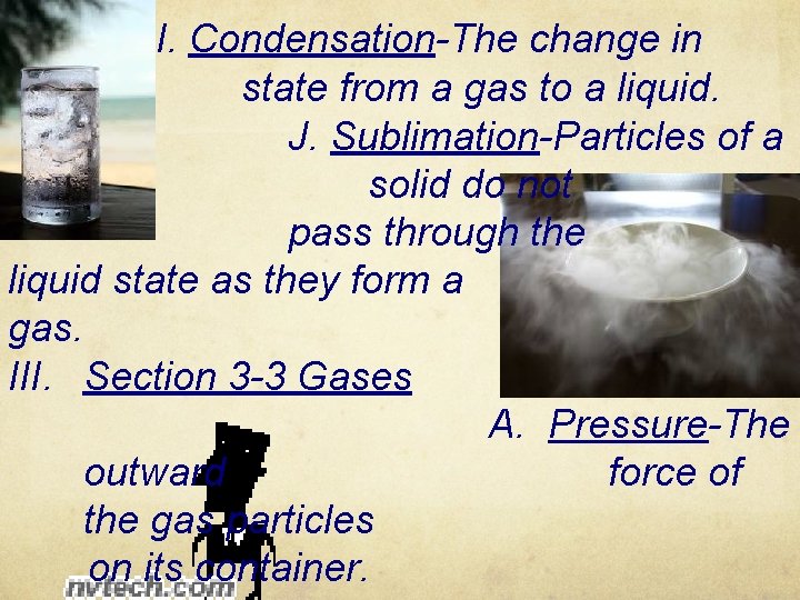 I. Condensation-The change in state from a gas to a liquid. J. Sublimation-Particles of