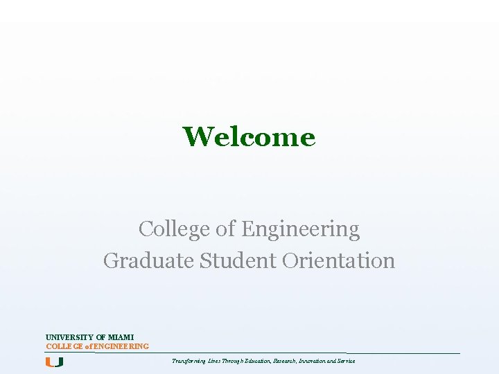 Welcome College of Engineering Graduate Student Orientation UNIVERSITY OF MIAMI COLLEGE of ENGINEERING Transforming