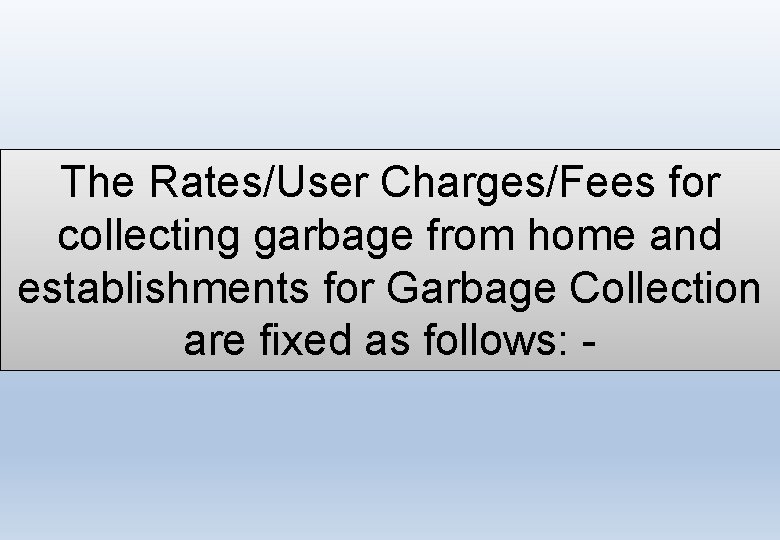The Rates/User Charges/Fees for collecting garbage from home and establishments for Garbage Collection are