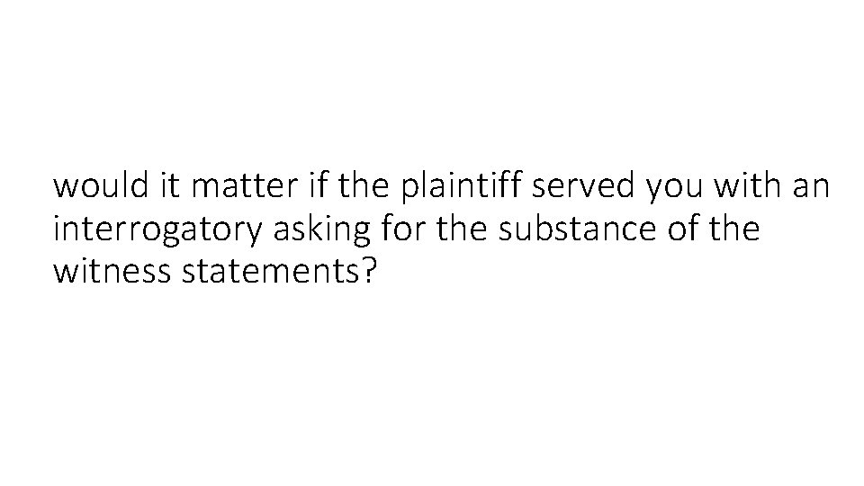 would it matter if the plaintiff served you with an interrogatory asking for the