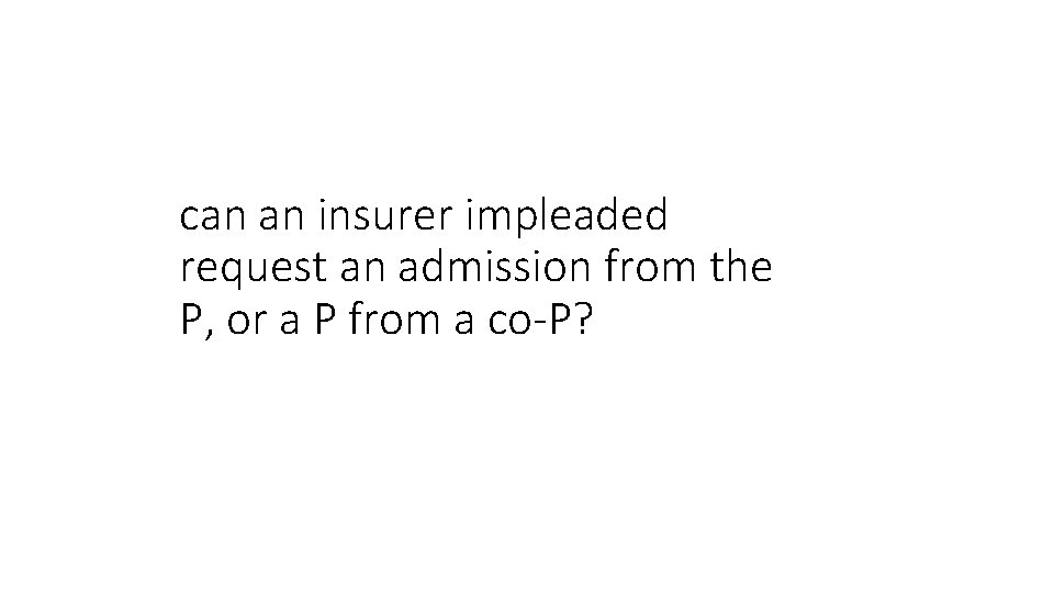 can an insurer impleaded request an admission from the P, or a P from